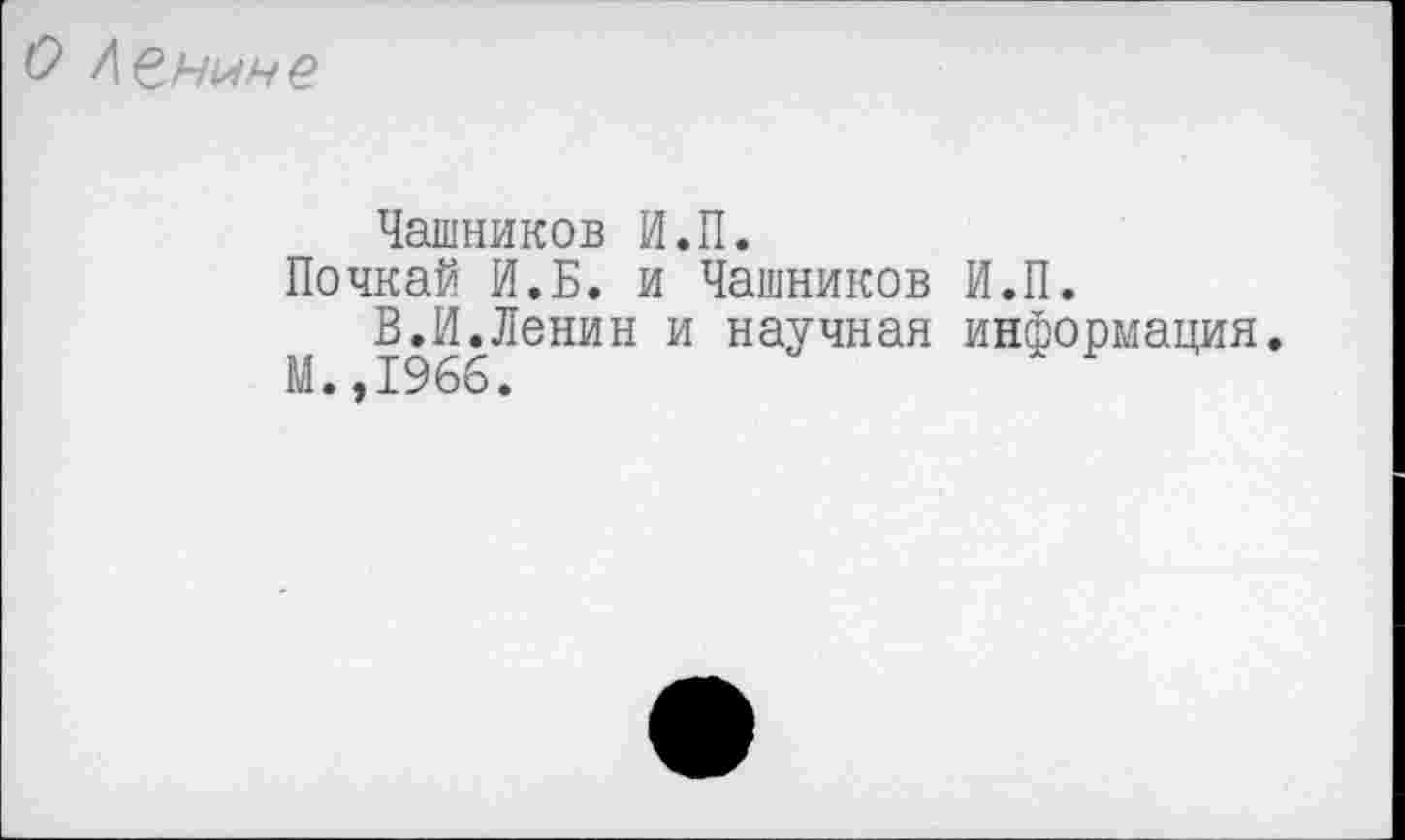 ﻿О Ленине
Чашников И.П.
Почкай И.Б. и Чашников И.П.
В.И.Ленин и научная информация.
М. ,1966.